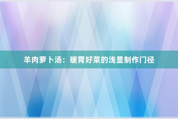 羊肉萝卜汤：暖胃好菜的浅显制作门径