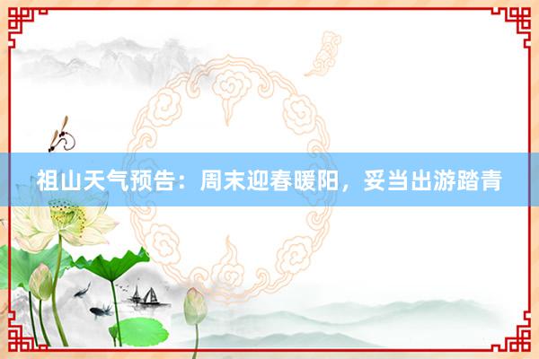 祖山天气预告：周末迎春暖阳，妥当出游踏青