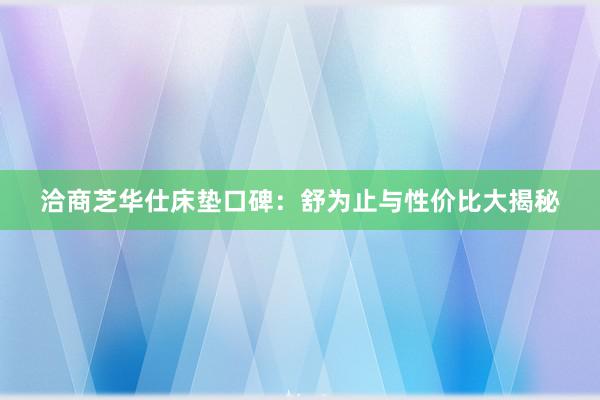 洽商芝华仕床垫口碑：舒为止与性价比大揭秘