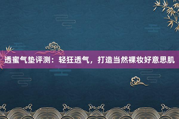 透蜜气垫评测：轻狂透气，打造当然裸妆好意思肌